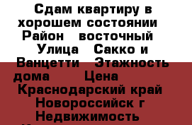 Сдам квартиру в хорошем состоянии › Район ­ восточный › Улица ­ Сакко и Ванцетти › Этажность дома ­ 7 › Цена ­ 11 000 - Краснодарский край, Новороссийск г. Недвижимость » Квартиры аренда   . Краснодарский край,Новороссийск г.